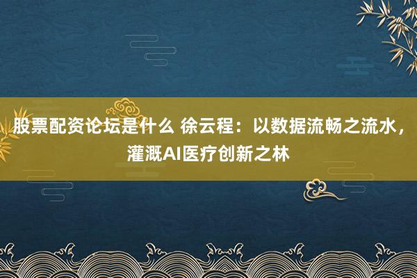 股票配资论坛是什么 徐云程：以数据流畅之流水，灌溉AI医疗创新之林