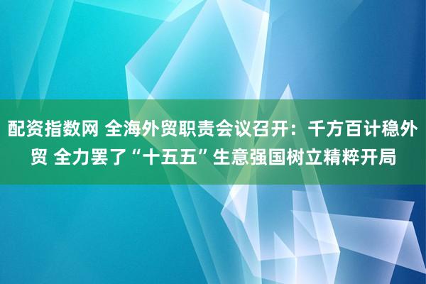 配资指数网 全海外贸职责会议召开:千方百计稳外贸 全力罢了“十五五”生意强国树立精粹开局