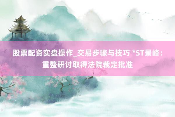 股票配资实盘操作_交易步骤与技巧 *ST景峰：重整研讨取得法院裁定批准