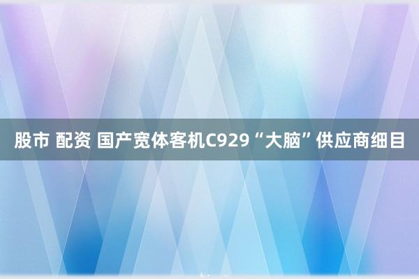 股市 配资 国产宽体客机C929“大脑”供应商细目