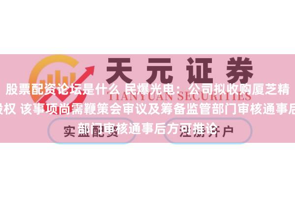 股票配资论坛是什么 民爆光电：公司拟收购厦芝精密100%股权 该事项尚需鞭策会审议及筹备监管部门审核通事后方可推论
