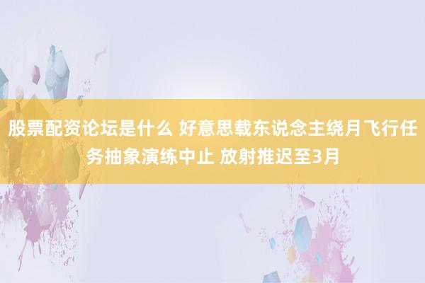 股票配资论坛是什么 好意思载东说念主绕月飞行任务抽象演练中止 放射推迟至3月
