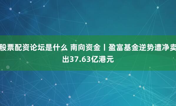 股票配资论坛是什么 南向资金丨盈富基金逆势遭净卖出37.63亿港元