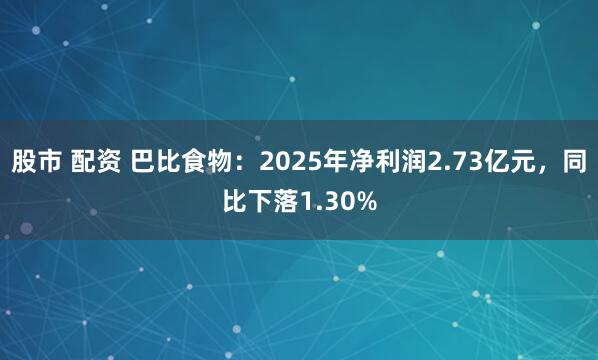 股市 配资 巴比食物：2025年净利润2.73亿元，同比下落1.30%