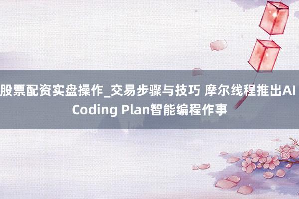 股票配资实盘操作_交易步骤与技巧 摩尔线程推出AI Coding Plan智能编程作事