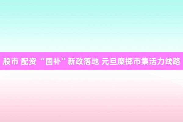 股市 配资 “国补”新政落地 元旦糜掷市集活力线路