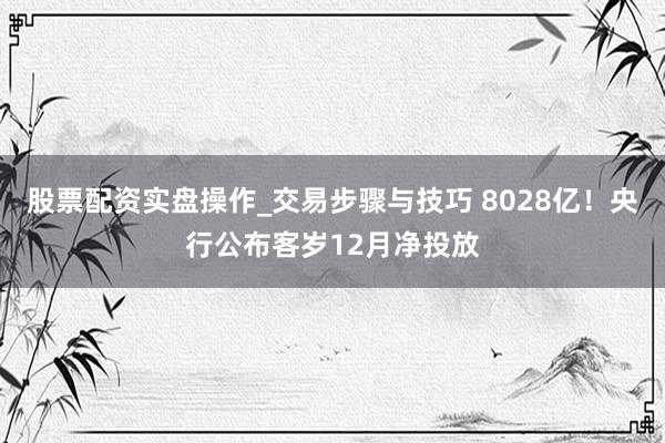 股票配资实盘操作_交易步骤与技巧 8028亿！央行公布客岁12月净投放