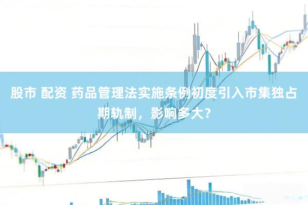 股市 配资 药品管理法实施条例初度引入市集独占期轨制，影响多大？