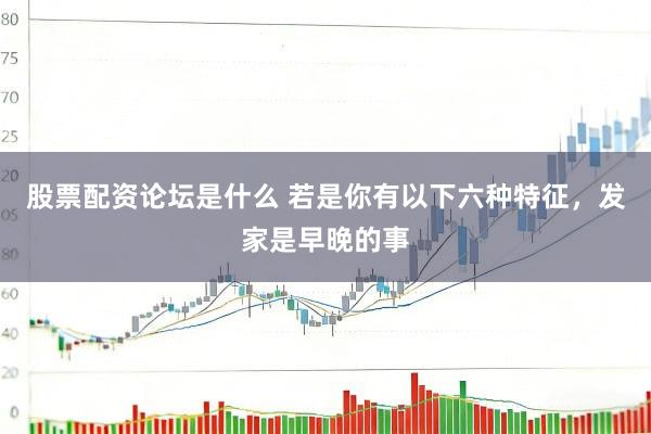 股票配资论坛是什么 若是你有以下六种特征，发家是早晚的事