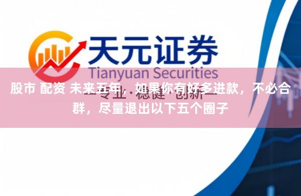 股市 配资 未来五年，如果你有好多进款，不必合群，尽量退出以下五个圈子