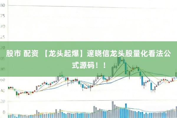 股市 配资 【龙头起爆】邃晓信龙头股量化看法公式源码！！