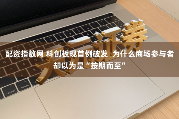 配资指数网 科创板现首例破发  为什么商场参与者却以为是“按期而至”