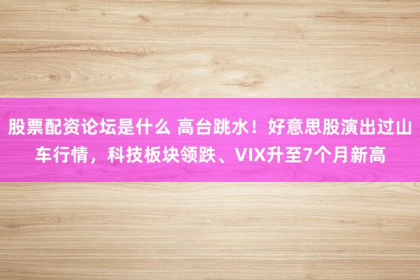 股票配资论坛是什么 高台跳水！好意思股演出过山车行情，科技板块领跌、VIX升至7个月新高