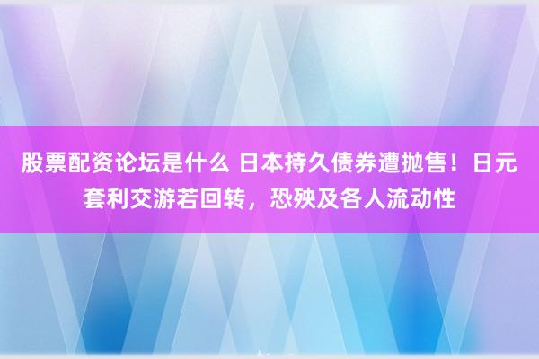 股票配资论坛是什么 日本持久债券遭抛售！日元套利交游若回转，恐殃及各人流动性