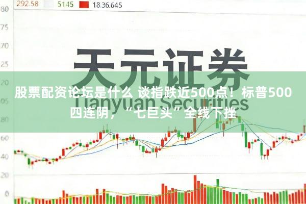 股票配资论坛是什么 谈指跌近500点！标普500四连阴，“七巨头”全线下挫