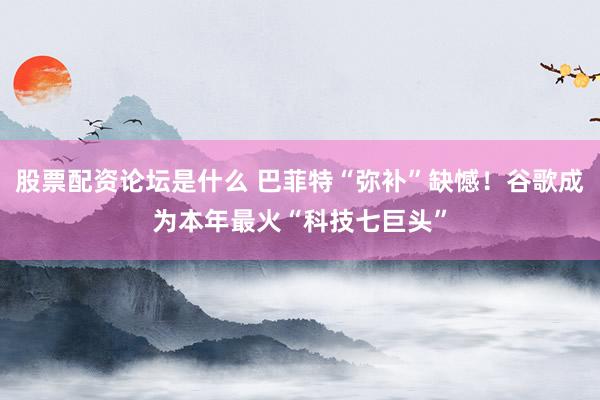 股票配资论坛是什么 巴菲特“弥补”缺憾！谷歌成为本年最火“科技七巨头”