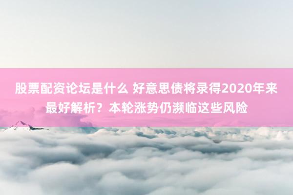 股票配资论坛是什么 好意思债将录得2020年来最好解析？本轮涨势仍濒临这些风险