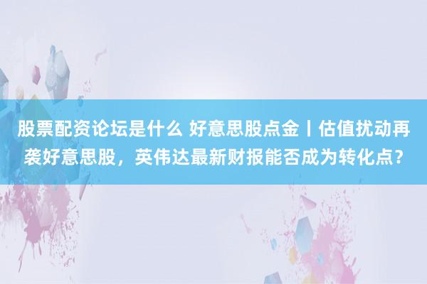股票配资论坛是什么 好意思股点金丨估值扰动再袭好意思股，英伟达最新财报能否成为转化点？