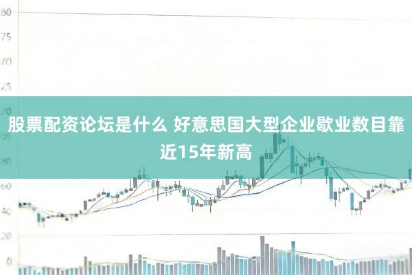 股票配资论坛是什么 好意思国大型企业歇业数目靠近15年新高