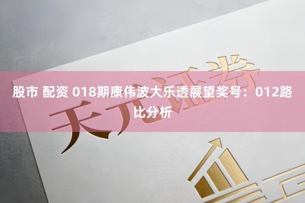 股市 配资 018期康伟波大乐透展望奖号：012路比分析