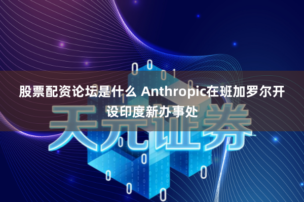股票配资论坛是什么 Anthropic在班加罗尔开设印度新办事处