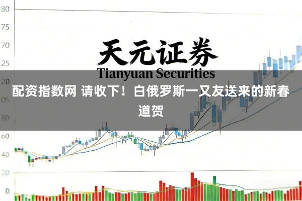 配资指数网 请收下！白俄罗斯一又友送来的新春道贺