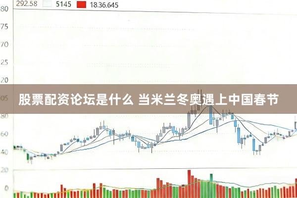 股票配资论坛是什么 当米兰冬奥遇上中国春节
