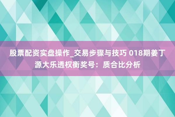 股票配资实盘操作_交易步骤与技巧 018期姜丁源大乐透权衡奖号：质合比分析