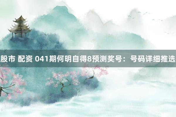 股市 配资 041期何明自得8预测奖号：号码详细推选