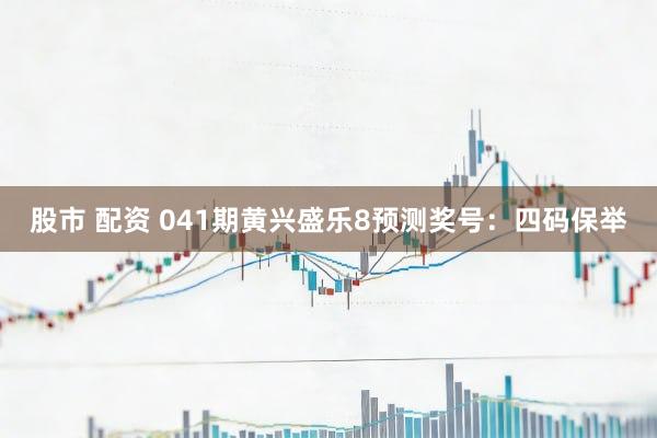 股市 配资 041期黄兴盛乐8预测奖号：四码保举