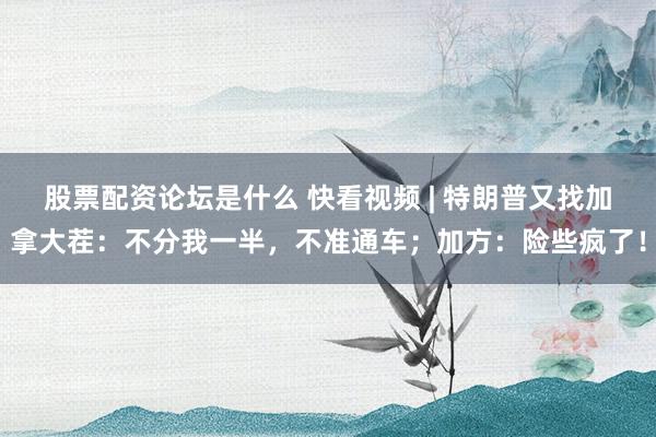 股票配资论坛是什么 快看视频 | 特朗普又找加拿大茬：不分我一半，不准通车；加方：险些疯了！