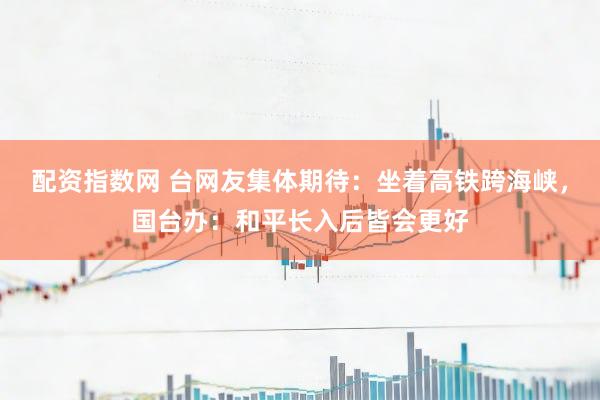 配资指数网 台网友集体期待：坐着高铁跨海峡，国台办：和平长入后皆会更好