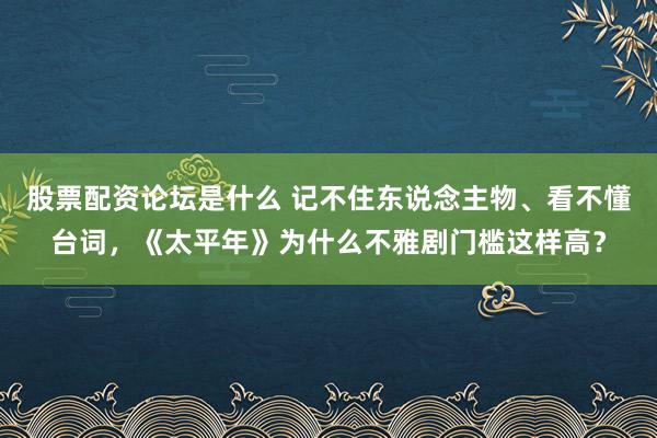 股票配资论坛是什么 记不住东说念主物、看不懂台词，《太平年》为什么不雅剧门槛这样高？