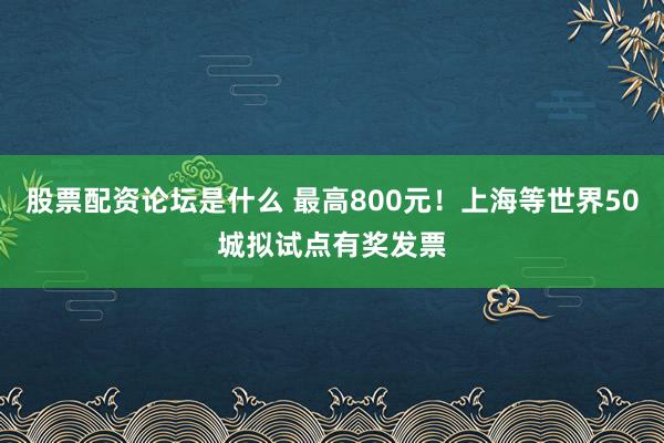股票配资论坛是什么 最高800元！上海等世界50城拟试点有奖发票