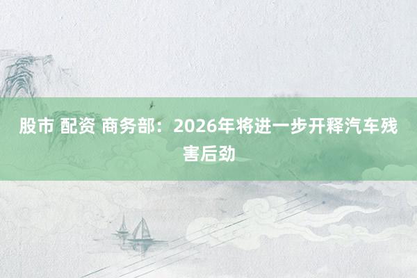 股市 配资 商务部：2026年将进一步开释汽车残害后劲