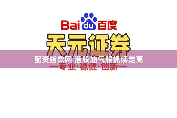 配资指数网 港股油气股抓续走高