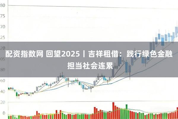 配资指数网 回望2025丨吉祥租借：践行绿色金融 担当社会连累