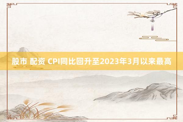 股市 配资 CPI同比回升至2023年3月以来最高