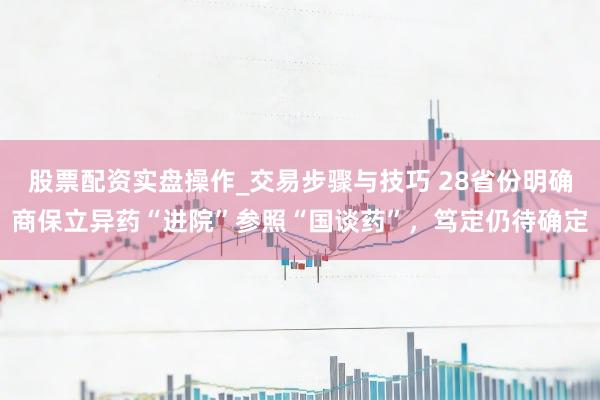 股票配资实盘操作_交易步骤与技巧 28省份明确商保立异药“进院”参照“国谈药”，笃定仍待确定