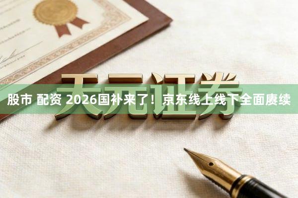 股市 配资 2026国补来了！京东线上线下全面赓续