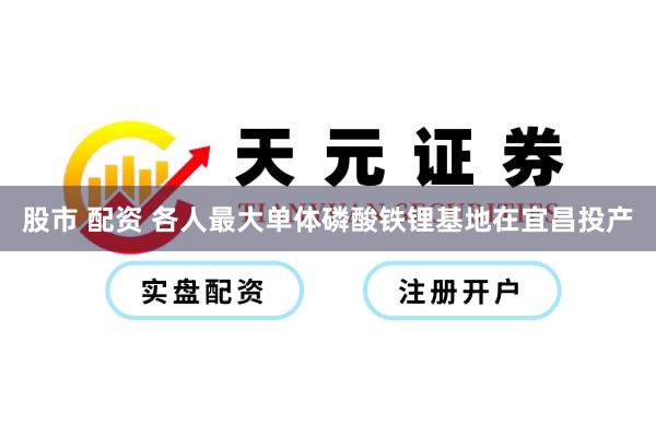 股市 配资 各人最大单体磷酸铁锂基地在宜昌投产