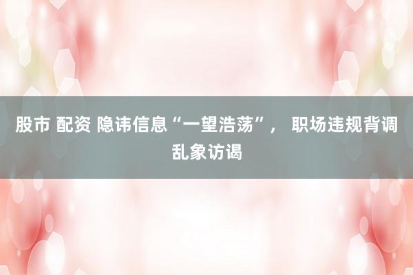 股市 配资 隐讳信息“一望浩荡”， 职场违规背调乱象访谒