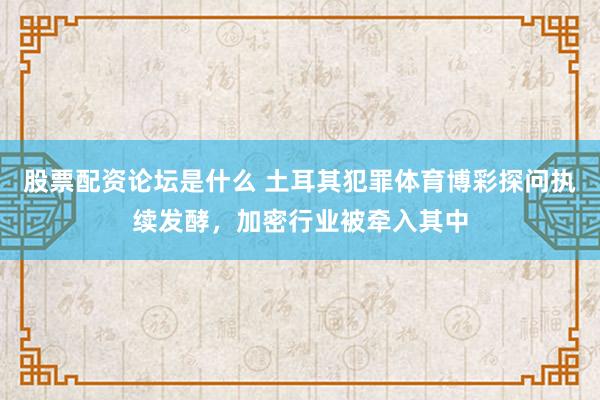 股票配资论坛是什么 土耳其犯罪体育博彩探问执续发酵，加密行业被牵入其中