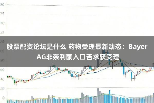 股票配资论坛是什么 药物受理最新动态：Bayer AG非奈利酮入口苦求获受理
