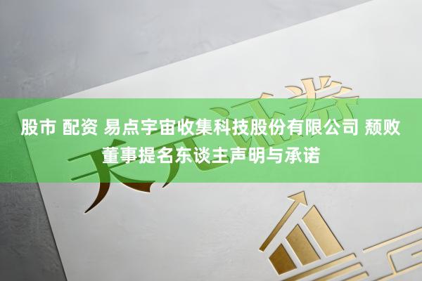 股市 配资 易点宇宙收集科技股份有限公司 颓败董事提名东谈主声明与承诺