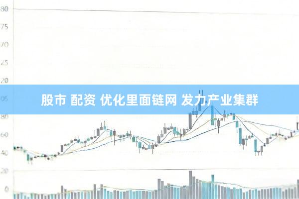 股市 配资 优化里面链网 发力产业集群