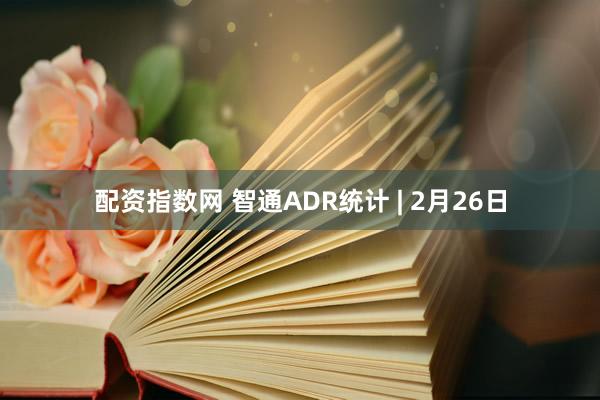 配资指数网 智通ADR统计 | 2月26日