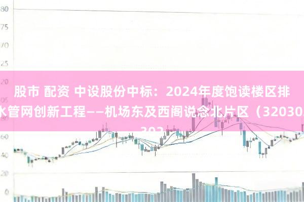 股市 配资 中设股份中标：2024年度饱读楼区排水管网创新工程——机场东及西阁说念北片区（320302