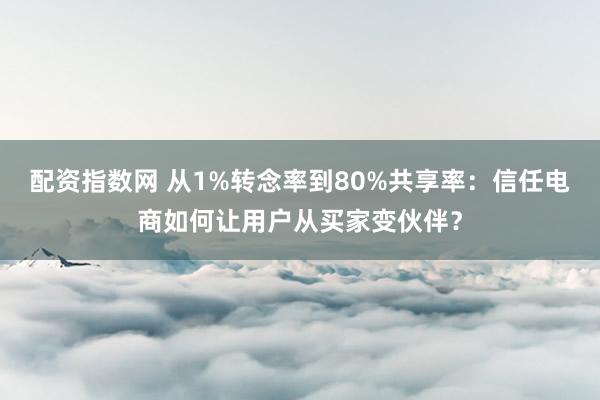 配资指数网 从1%转念率到80%共享率：信任电商如何让用户从买家变伙伴？