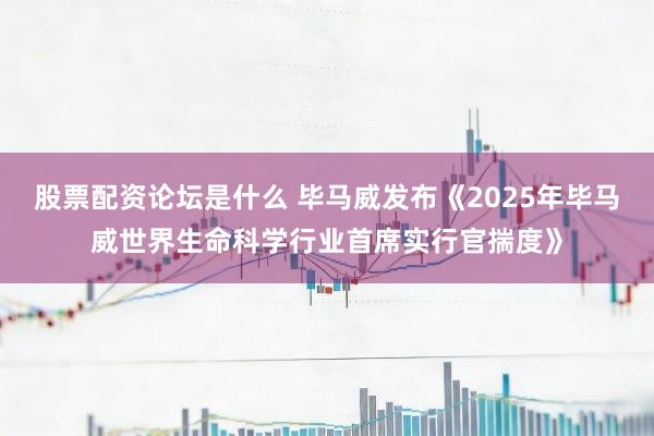 股票配资论坛是什么 毕马威发布《2025年毕马威世界生命科学行业首席实行官揣度》